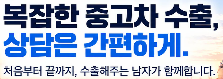 복잡한 중고차 수출, 상담은 간편하게. 처음부터 끝까지, 수출해주는 남자가 함께합니다.