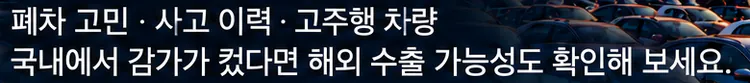 폐차 고민 · 사고 이력 · 고주행 차량 국내에서 감가가 컸다면 해외 수출 가능성도 확인해 보세요.