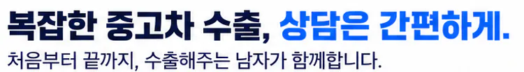복잡한 중고차 수출, 상담은 간편하게. 처음부터 끝까지, 수출해주는 남자가 함께합니다.